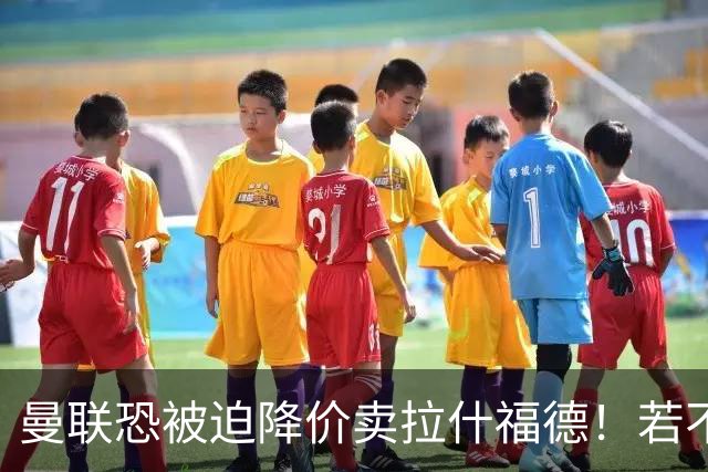 曼联恐被迫降价卖拉什福德！若不能转会巴萨，其将第一时间归队享顶薪