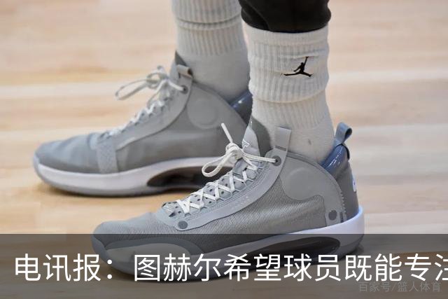 电讯报：图赫尔希望球员既能专注训练，也能形成一种“兄弟情谊”